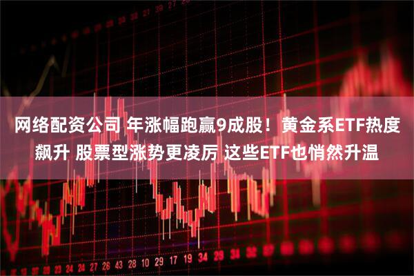 网络配资公司 年涨幅跑赢9成股！黄金系ETF热度飙升 股票型涨势更凌厉 这些ETF也悄然升温