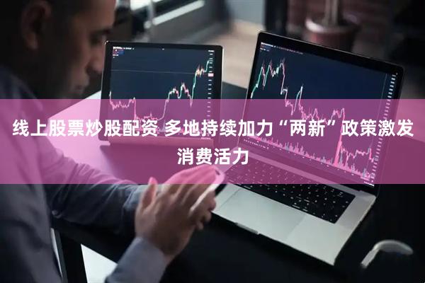 线上股票炒股配资 多地持续加力“两新”政策激发消费活力