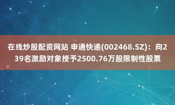 在线炒股配资网站 申通快递(002468.SZ)：向239名激励对象授予2500.76万股限制性股票