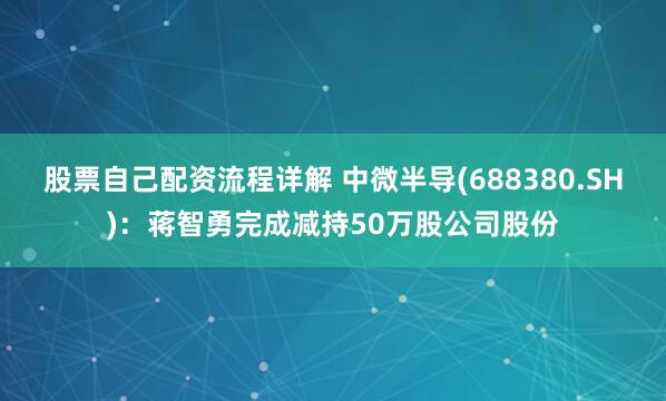股票自己配资流程详解 中微半导(688380.SH)：蒋智勇完成减持50万股公司股份