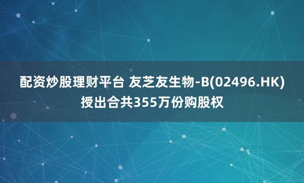 配资炒股理财平台 友芝友生物-B(02496.HK)授出合共355万份购股权
