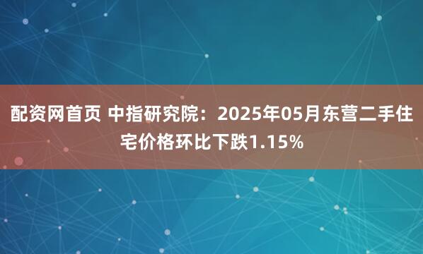 配资网首页 中指研究院：2025年05月东营二手住宅价格环比下跌1.15%