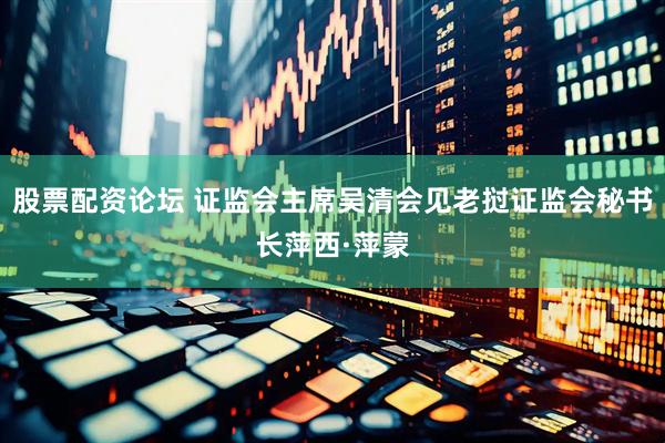 股票配资论坛 证监会主席吴清会见老挝证监会秘书长萍西·萍蒙