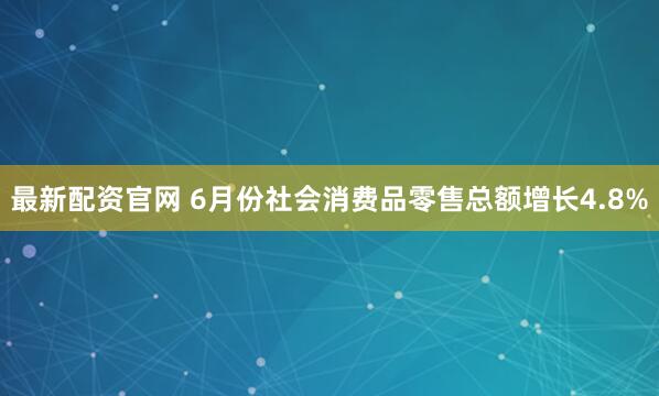 最新配资官网 6月份社会消费品零售总额增长4.8%