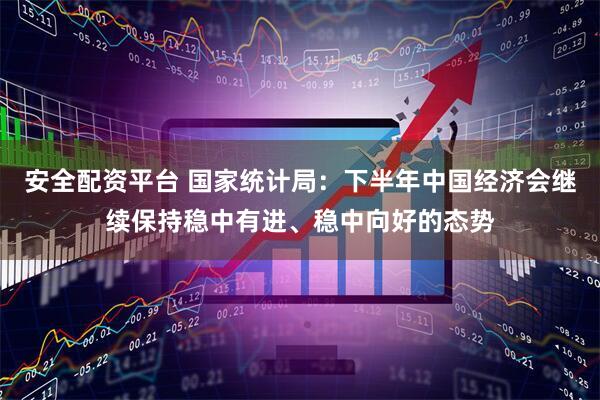 安全配资平台 国家统计局：下半年中国经济会继续保持稳中有进、稳中向好的态势