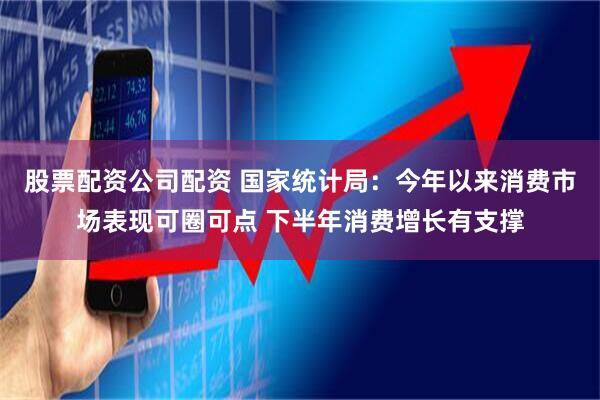 股票配资公司配资 国家统计局：今年以来消费市场表现可圈可点 下半年消费增长有支撑