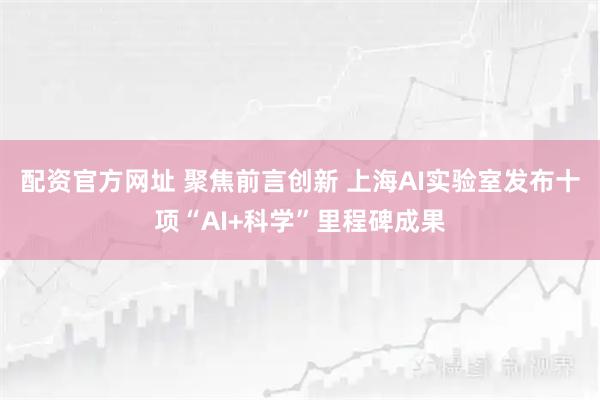 配资官方网址 聚焦前言创新 上海AI实验室发布十项“AI+科学”里程碑成果