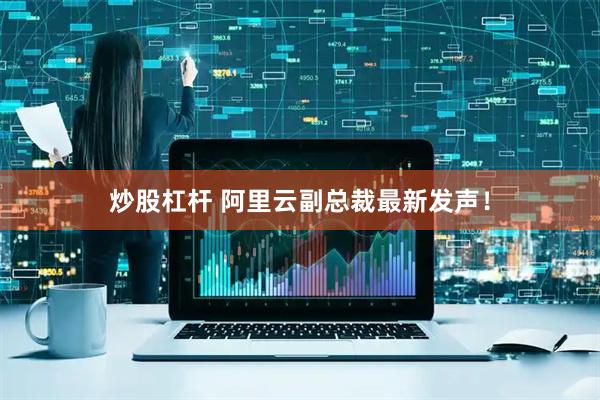 炒股杠杆 阿里云副总裁最新发声！