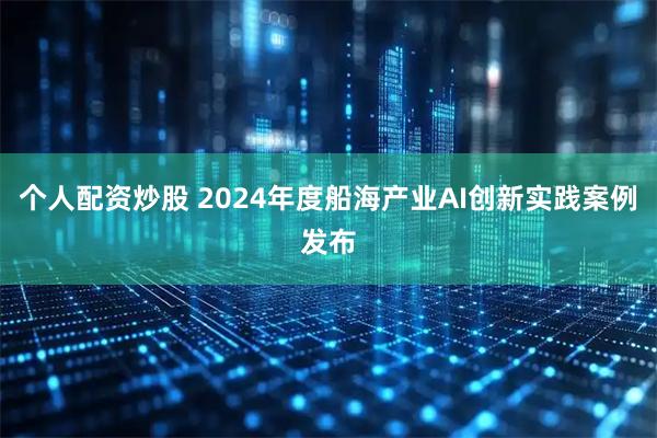 个人配资炒股 2024年度船海产业AI创新实践案例发布