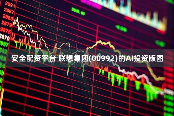 安全配资平台 联想集团(00992)的AI投资版图