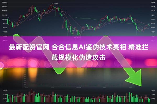 最新配资官网 合合信息AI鉴伪技术亮相 精准拦截规模化伪造攻击