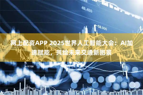 网上配资APP 2025世界人工智能大会：AI加速赋能，共绘未来交通新图景