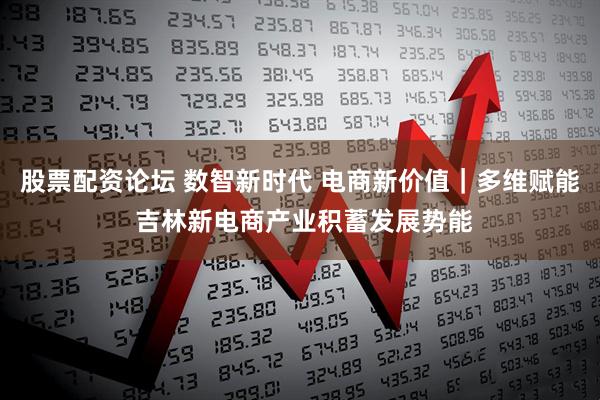 股票配资论坛 数智新时代 电商新价值｜多维赋能 吉林新电商产业积蓄发展势能