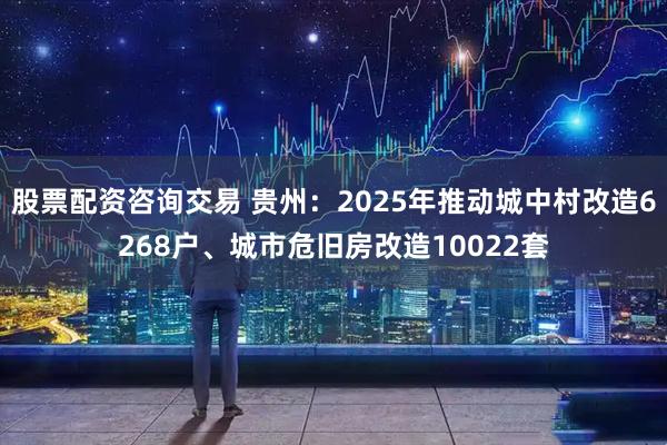 股票配资咨询交易 贵州：2025年推动城中村改造6268户、城市危旧房改造10022套