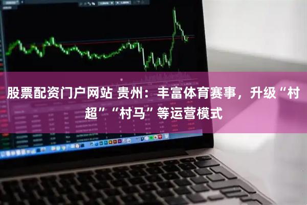 股票配资门户网站 贵州：丰富体育赛事，升级“村超”“村马”等运营模式