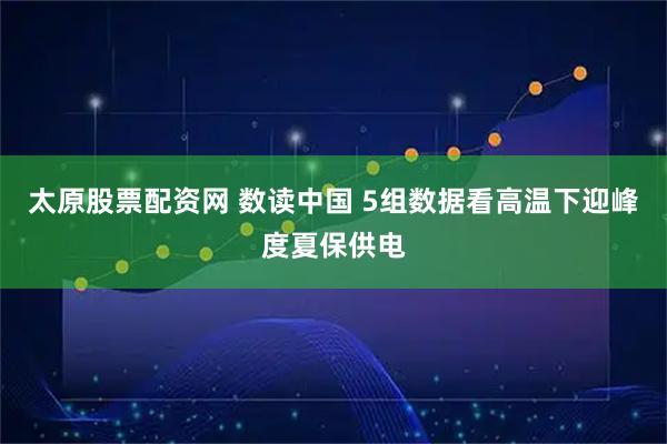 太原股票配资网 数读中国 5组数据看高温下迎峰度夏保供电