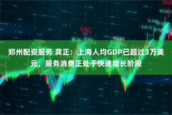 郑州配资服务 龚正：上海人均GDP已超过3万美元，服务消费正处于快速增长阶段