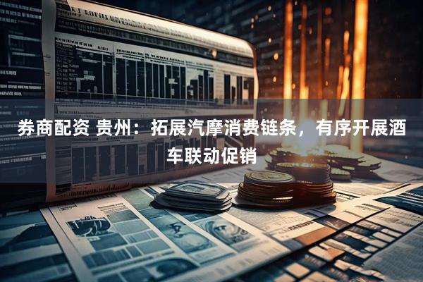 券商配资 贵州：拓展汽摩消费链条，有序开展酒车联动促销