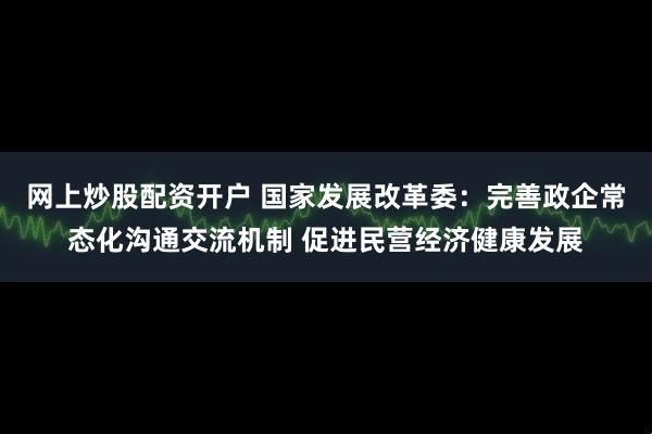 网上炒股配资开户 国家发展改革委：完善政企常态化沟通交流机制 促进民营经济健康发展