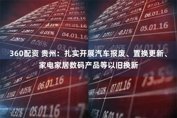 360配资 贵州：扎实开展汽车报废、置换更新、家电家居数码产品等以旧换新