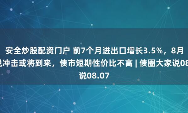 安全炒股配资门户 前7个月进出口增长3.5%，8月关税冲击或将到来，债市短期性价比不高 | 债圈大家说08.07