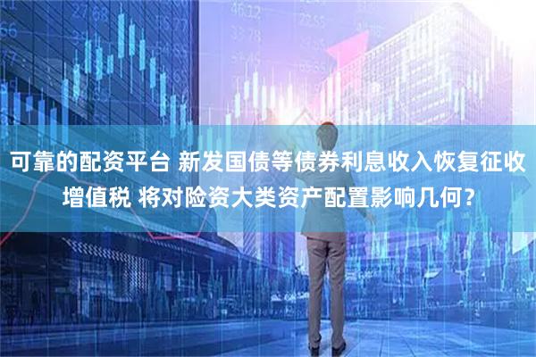 可靠的配资平台 新发国债等债券利息收入恢复征收增值税 将对险资大类资产配置影响几何？