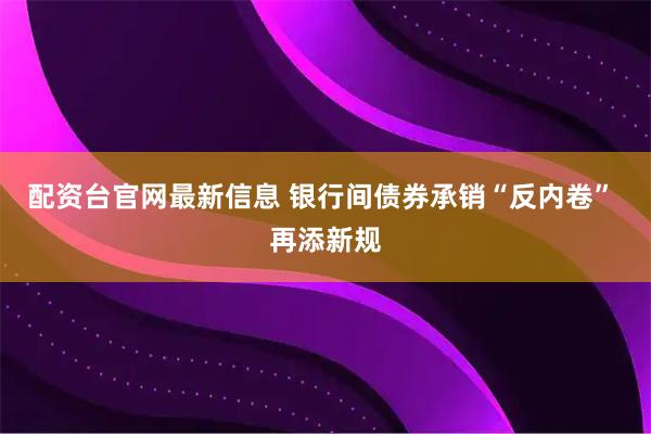 配资台官网最新信息 银行间债券承销“反内卷” 再添新规