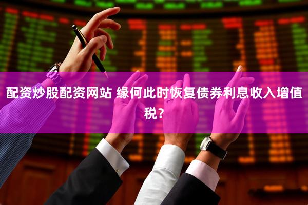 配资炒股配资网站 缘何此时恢复债券利息收入增值税？