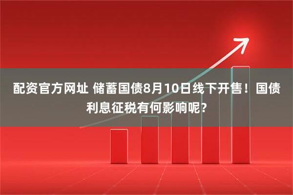 配资官方网址 储蓄国债8月10日线下开售！国债利息征税有何影响呢？