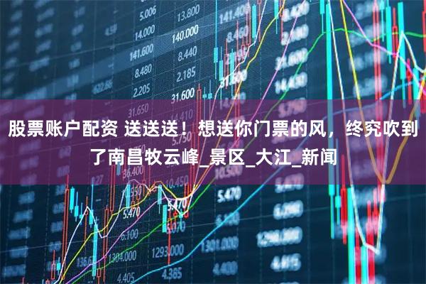 股票账户配资 送送送！想送你门票的风，终究吹到了南昌牧云峰_景区_大江_新闻