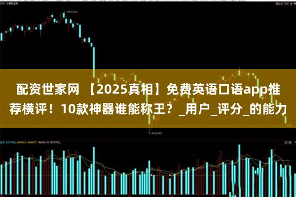 配资世家网 【2025真相】免费英语口语app推荐横评！10款神器谁能称王？_用户_评分_的能力