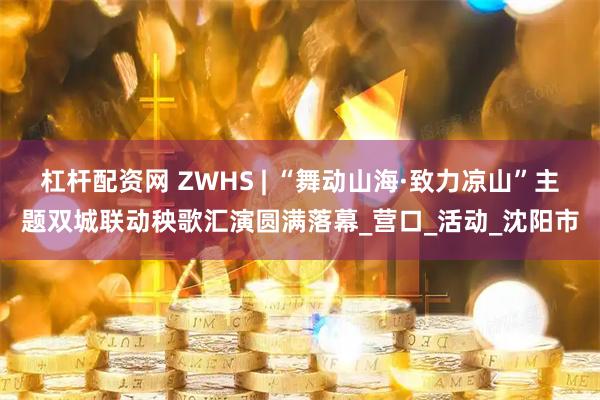 杠杆配资网 ZWHS | “舞动山海·致力凉山”主题双城联动秧歌汇演圆满落幕_营口_活动_沈阳市