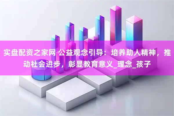 实盘配资之家网 公益观念引导：培养助人精神，推动社会进步，彰显教育意义_理念_孩子