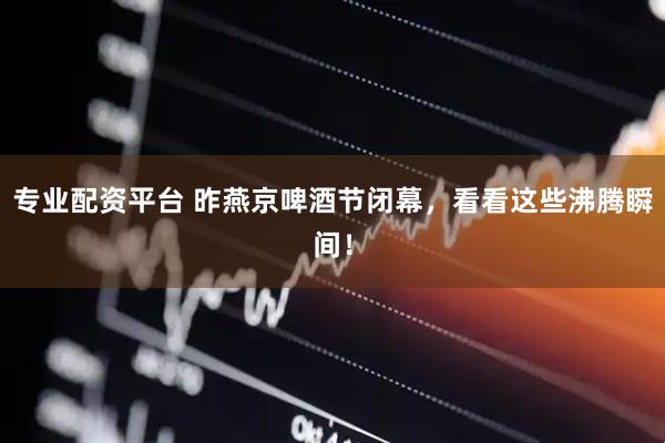 专业配资平台 昨燕京啤酒节闭幕，看看这些沸腾瞬间！
