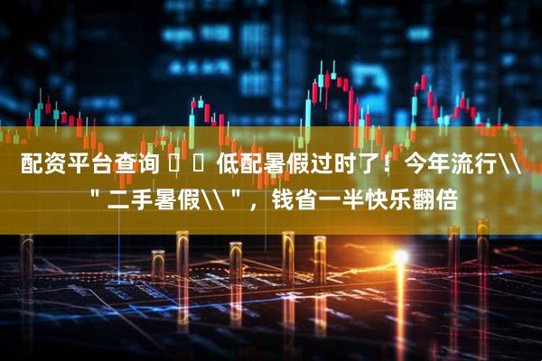 配资平台查询 ​​低配暑假过时了！今年流行\＂二手暑假\＂，钱省一半快乐翻倍
