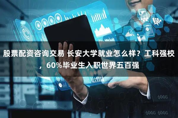 股票配资咨询交易 长安大学就业怎么样？工科强校，60%毕业生入职世界五百强