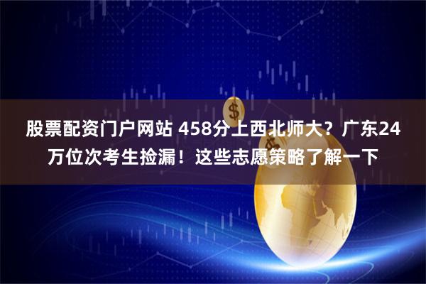 股票配资门户网站 458分上西北师大？广东24万位次考生捡漏！这些志愿策略了解一下