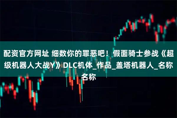配资官方网址 细数你的罪恶吧！假面骑士参战《超级机器人大战Y》DLC机体_作品_盖塔机器人_名称