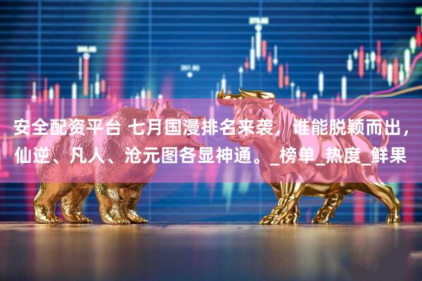 安全配资平台 七月国漫排名来袭，谁能脱颖而出，仙逆、凡人、沧元图各显神通。_榜单_热度_鲜果