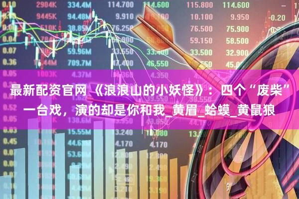 最新配资官网 《浪浪山的小妖怪》：四个“废柴”一台戏，演的却是你和我_黄眉_蛤蟆_黄鼠狼