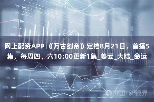 网上配资APP 《万古剑帝》定档8月21日，首播5集，每周四、六10:00更新1集_姜云_大陆_命运