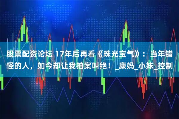 股票配资论坛 17年后再看《珠光宝气》：当年错怪的人，如今却让我拍案叫绝！_康妈_小妹_控制