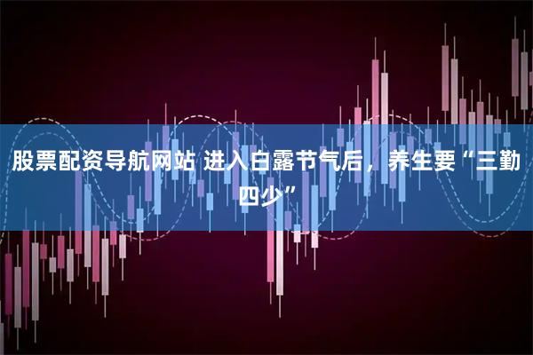 股票配资导航网站 进入白露节气后，养生要“三勤四少”