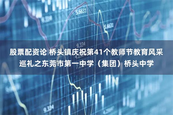 股票配资论 桥头镇庆祝第41个教师节教育风采巡礼之东莞市第一中学（集团）桥头中学