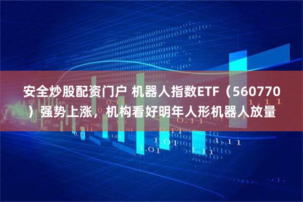 安全炒股配资门户 机器人指数ETF（560770）强势上涨，机构看好明年人形机器人放量