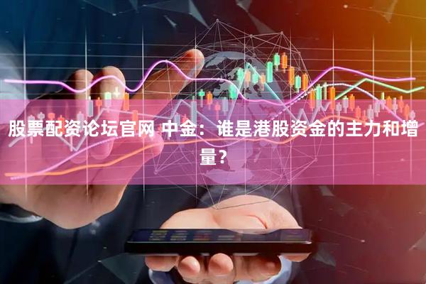 股票配资论坛官网 中金：谁是港股资金的主力和增量？