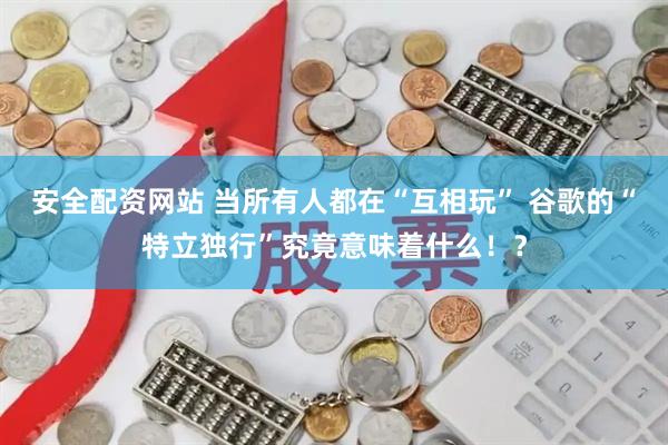 安全配资网站 当所有人都在“互相玩” 谷歌的“特立独行”究竟意味着什么！？