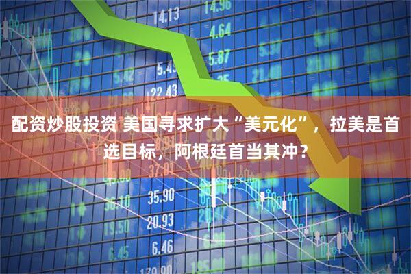 配资炒股投资 美国寻求扩大“美元化”，拉美是首选目标，阿根廷首当其冲？