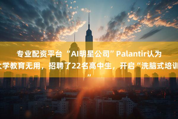 专业配资平台 “AI明星公司”Palantir认为大学教育无用，招聘了22名高中生，开启“洗脑式培训”