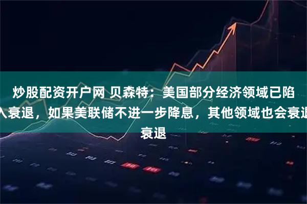 炒股配资开户网 贝森特：美国部分经济领域已陷入衰退，如果美联储不进一步降息，其他领域也会衰退